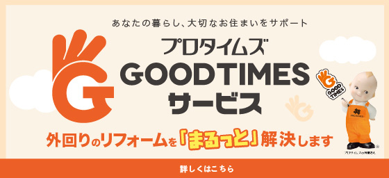 あなたの暮らし、大切なお住まいをサポート プロタイムズGOOD TIMESサービス 外回りのリフォームを「まるっと」解決します 詳しくはこちら